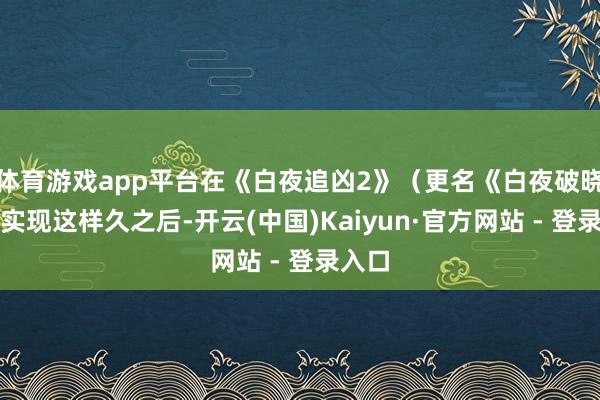 体育游戏app平台在《白夜追凶2》（更名《白夜破晓》）实现这样久之后-开云(中国)Kaiyun·官方网站 - 登录入口