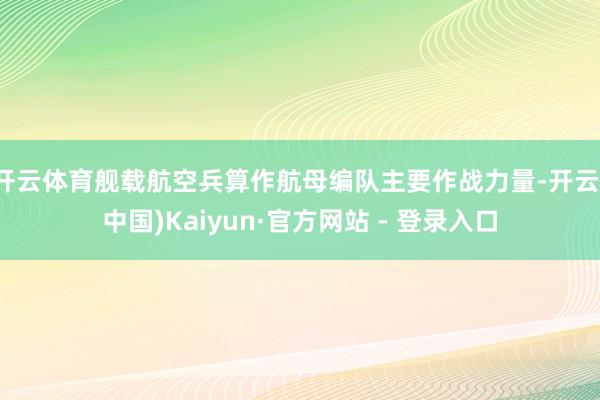 开云体育舰载航空兵算作航母编队主要作战力量-开云(中国)Kaiyun·官方网站 - 登录入口