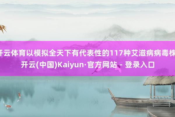 开云体育以模拟全天下有代表性的117种艾滋病病毒株-开云(中国)Kaiyun·官方网站 - 登录入口