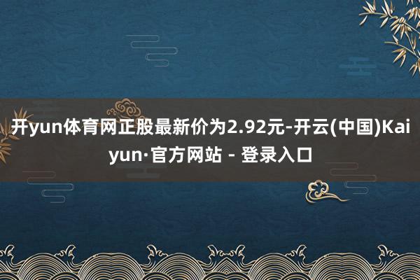 开yun体育网正股最新价为2.92元-开云(中国)Kaiyun·官方网站 - 登录入口