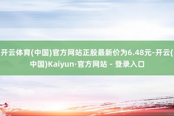 开云体育(中国)官方网站正股最新价为6.48元-开云(中国)Kaiyun·官方网站 - 登录入口