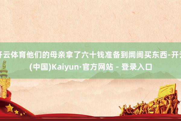 开云体育他们的母亲拿了六十钱准备到阛阓买东西-开云(中国)Kaiyun·官方网站 - 登录入口