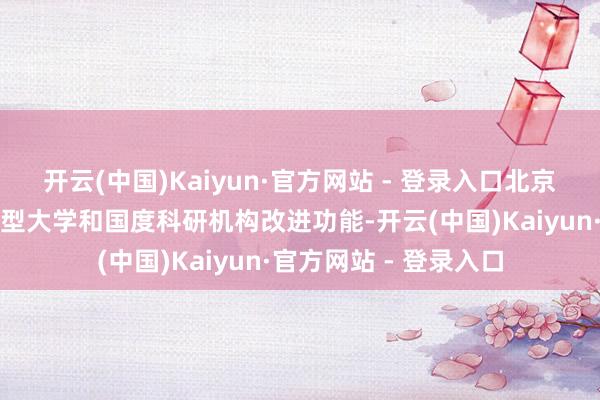 开云(中国)Kaiyun·官方网站 - 登录入口北京充分推崇高水平忖度型大学和国度科研机构改进功能-开云(中国)Kaiyun·官方网站 - 登录入口