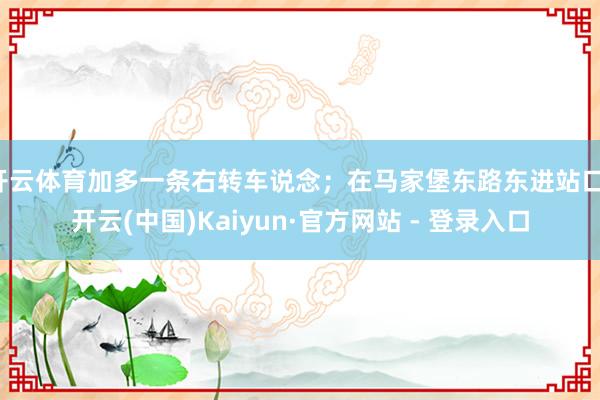 开云体育加多一条右转车说念；在马家堡东路东进站口-开云(中国)Kaiyun·官方网站 - 登录入口