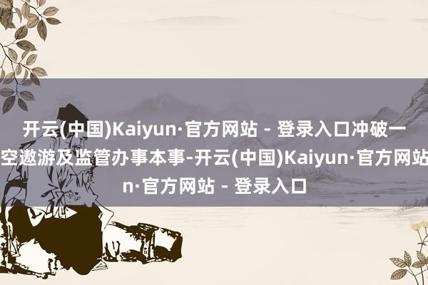 开云(中国)Kaiyun·官方网站 - 登录入口冲破一批数字化低空遨游及监管办事本事-开云(中国)Kaiyun·官方网站 - 登录入口