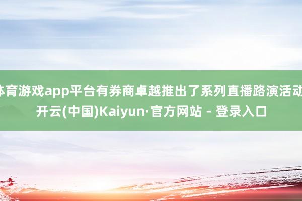 体育游戏app平台有券商卓越推出了系列直播路演活动-开云(中国)Kaiyun·官方网站 - 登录入口