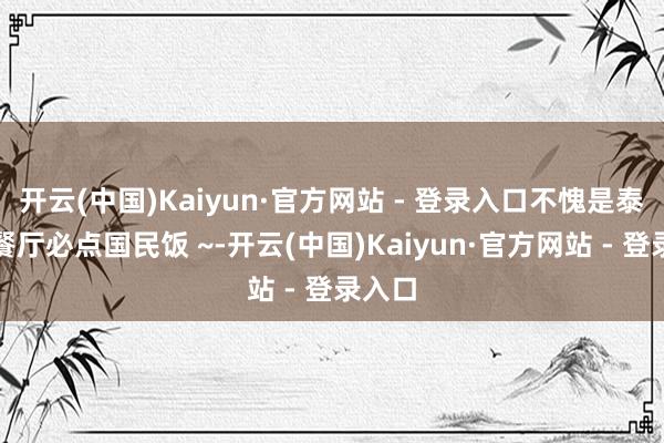 开云(中国)Kaiyun·官方网站 - 登录入口不愧是泰国的餐厅必点国民饭 ~-开云(中国)Kaiyun·官方网站 - 登录入口