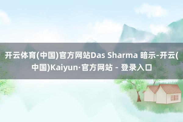 开云体育(中国)官方网站Das Sharma 暗示-开云(中国)Kaiyun·官方网站 - 登录入口