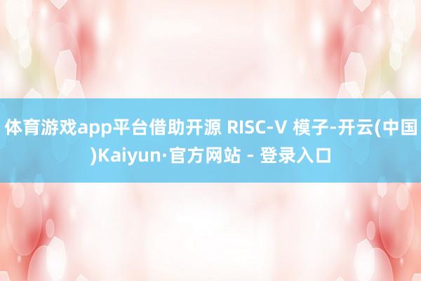 体育游戏app平台借助开源 RISC-V 模子-开云(中国)Kaiyun·官方网站 - 登录入口