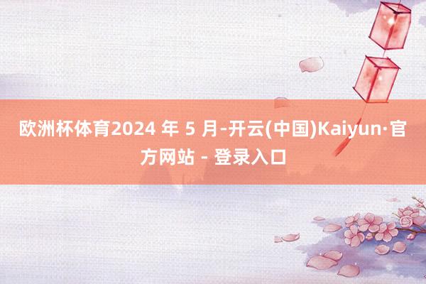 欧洲杯体育2024 年 5 月-开云(中国)Kaiyun·官方网站 - 登录入口