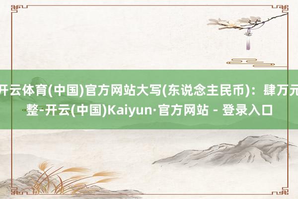 开云体育(中国)官方网站大写(东说念主民币)：肆万元整-开云(中国)Kaiyun·官方网站 - 登录入口