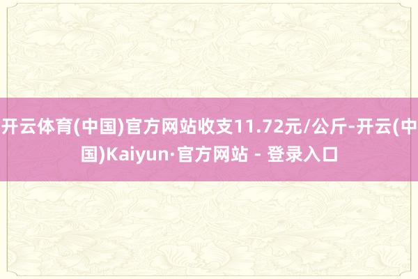 开云体育(中国)官方网站收支11.72元/公斤-开云(中国)Kaiyun·官方网站 - 登录入口