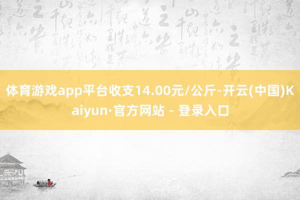 体育游戏app平台收支14.00元/公斤-开云(中国)Kaiyun·官方网站 - 登录入口