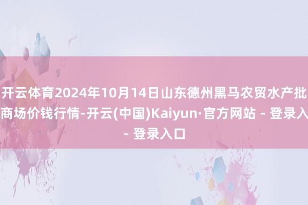 开云体育2024年10月14日山东德州黑马农贸水产批发商场价钱行情-开云(中国)Kaiyun·官方网站 - 登录入口