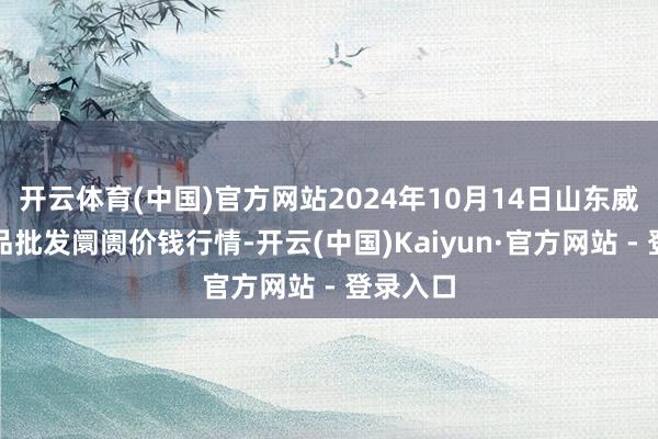 开云体育(中国)官方网站2024年10月14日山东威海水居品批发阛阓价钱行情-开云(中国)Kaiyun·官方网站 - 登录入口