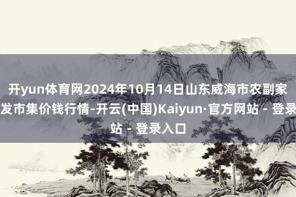 开yun体育网2024年10月14日山东威海市农副家具批发市集价钱行情-开云(中国)Kaiyun·官方网站 - 登录入口