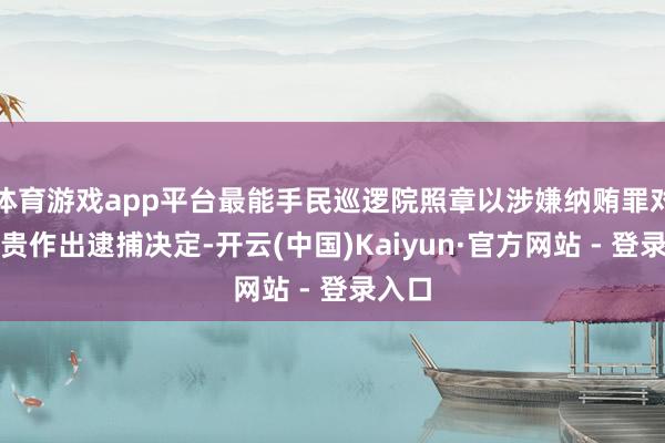 体育游戏app平台最能手民巡逻院照章以涉嫌纳贿罪对窦万贵作出逮捕决定-开云(中国)Kaiyun·官方网站 - 登录入口