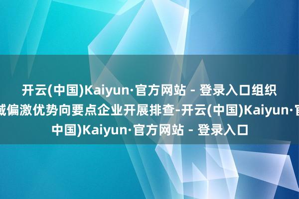 开云(中国)Kaiyun·官方网站 - 登录入口组织对异味响应蚁集区域偏激优势向要点企业开展排查-开云(中国)Kaiyun·官方网站 - 登录入口