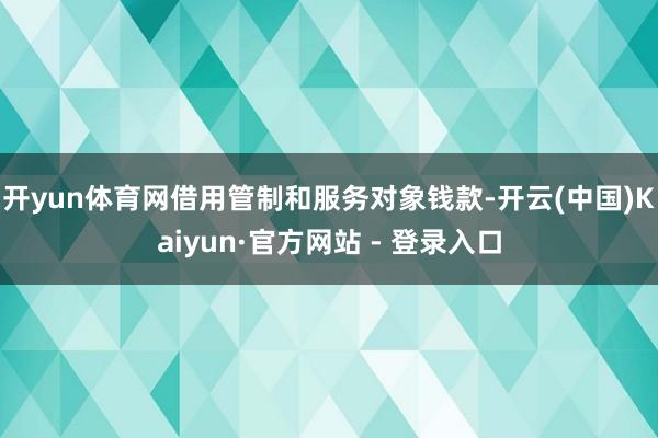 开yun体育网借用管制和服务对象钱款-开云(中国)Kaiyu