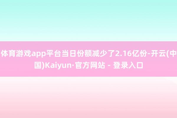 体育游戏app平台当日份额减少了2.16亿份-开云(中国)K