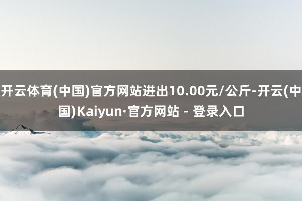 开云体育(中国)官方网站进出10.00元/公斤-开云(中国)