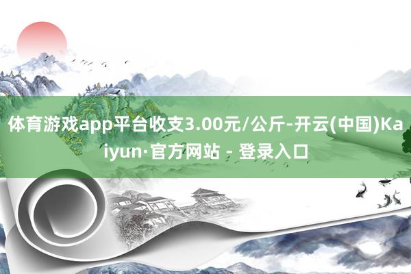 体育游戏app平台收支3.00元/公斤-开云(中国)Kaiy