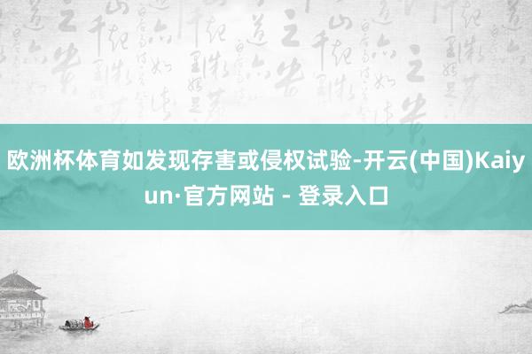 欧洲杯体育如发现存害或侵权试验-开云(中国)Kaiyun·官方网站 - 登录入口