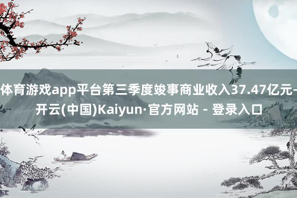 体育游戏app平台第三季度竣事商业收入37.47亿元-开云(中国)Kaiyun·官方网站 - 登录入口