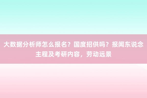 大数据分析师怎么报名？国度招供吗？报闻东说念主程及考研内容，劳动远景