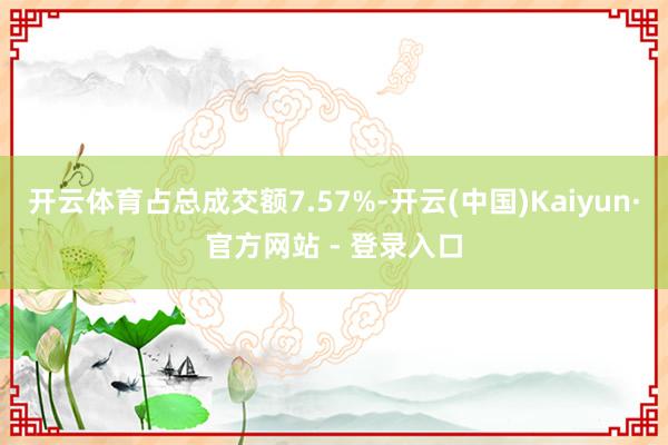 开云体育占总成交额7.57%-开云(中国)Kaiyun·官方网站 - 登录入口