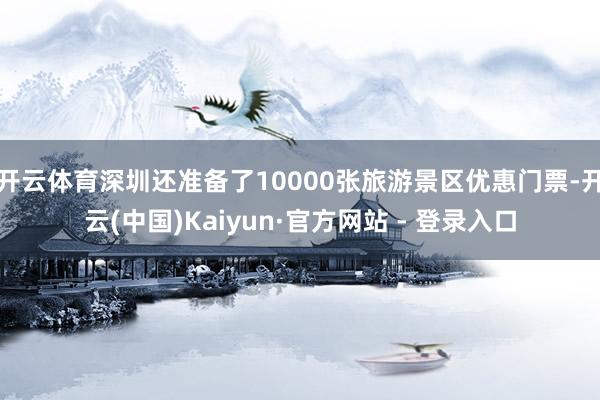 开云体育深圳还准备了10000张旅游景区优惠门票-开云(中国)Kaiyun·官方网站 - 登录入口