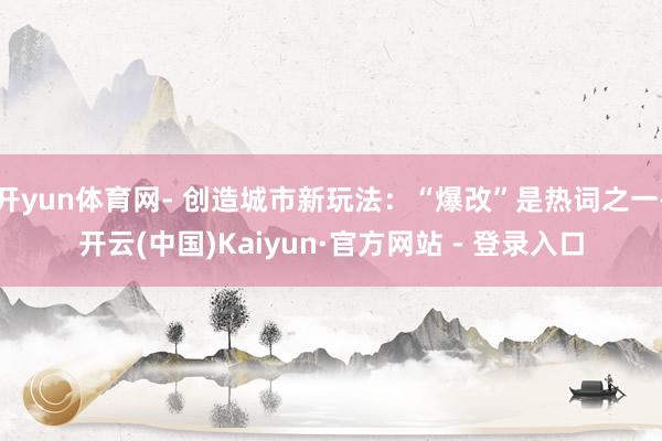 开yun体育网- 创造城市新玩法：“爆改”是热词之一-开云(中国)Kaiyun·官方网站 - 登录入口