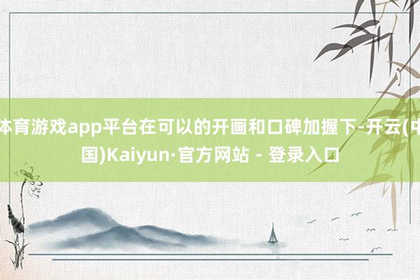 体育游戏app平台在可以的开画和口碑加握下-开云(中国)Kaiyun·官方网站 - 登录入口