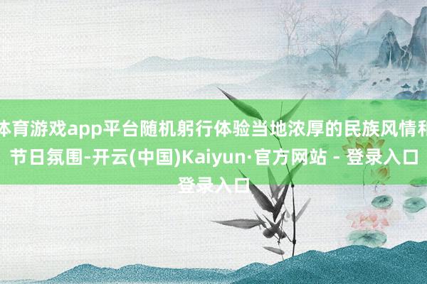 体育游戏app平台随机躬行体验当地浓厚的民族风情和节日氛围-开云(中国)Kaiyun·官方网站 - 登录入口