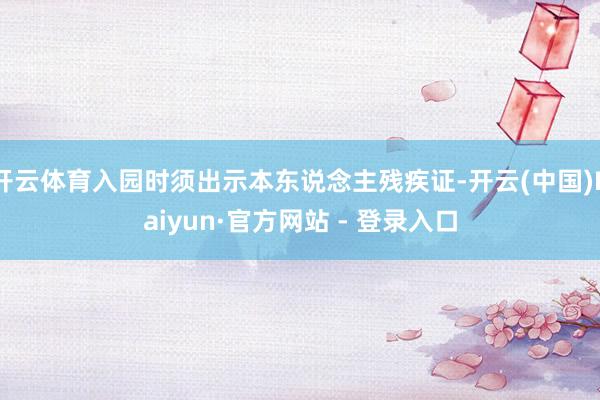 开云体育入园时须出示本东说念主残疾证-开云(中国)Kaiyun·官方网站 - 登录入口