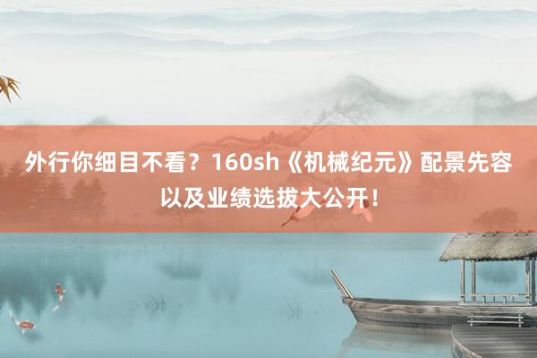 外行你细目不看？160sh《机械纪元》配景先容以及业绩选拔大公开！