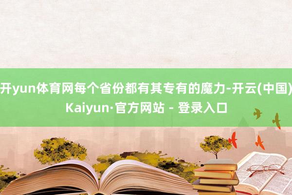 开yun体育网每个省份都有其专有的魔力-开云(中国)Kaiyun·官方网站 - 登录入口