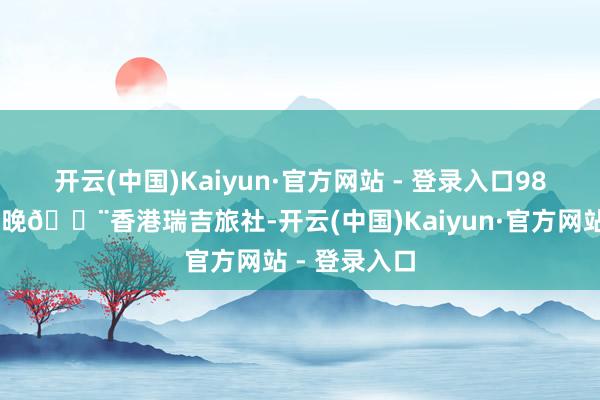 开云(中国)Kaiyun·官方网站 - 登录入口988🉑3 晚🏨香港瑞吉旅社-开云(中国)Kaiyun·官方网站 - 登录入口