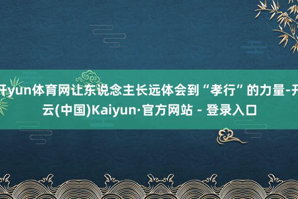 开yun体育网让东说念主长远体会到“孝行”的力量-开云(中国