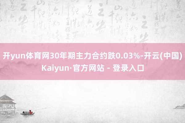 开yun体育网30年期主力合约跌0.03%-开云(中国)Ka