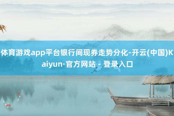 体育游戏app平台银行间现券走势分化-开云(中国)Kaiyu